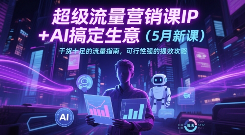 超级流量营销课IP+AI搞定生意（5月新课）干货十足的流量指南，可行性强的提效攻略|云雀资源分享