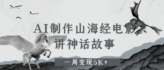 AI制作山海经电影，讲神话故事，一周变现5K+|云雀资源分享