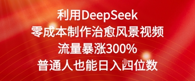 利用DeepSeek零成本制作治愈风景视频，流量暴涨300%，普通人也能日入四位数|云雀资源分享
