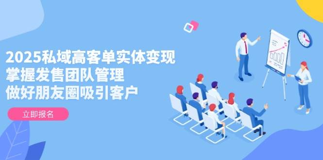 2025私域高客单实体变现，掌握发售团队管理，做好朋友圈吸引客户|云雀资源分享