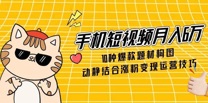 手机短视频月入6万，10种爆款题材构图，动静结合涨粉变现运营技巧|云雀资源分享