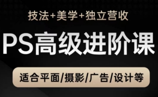 PS高端中后期升阶课（手法 艺术美学 独立营收），适宜平面图摄影广告制作等|云雀资源分享