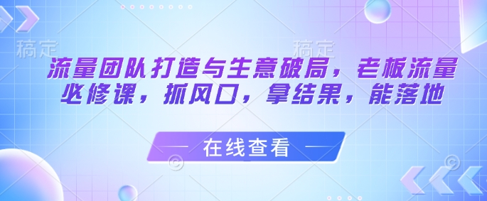 总流量倾力打造与买卖突破，老总总流量必修课程，抓出风口，拿结果，能落地式|云雀资源分享