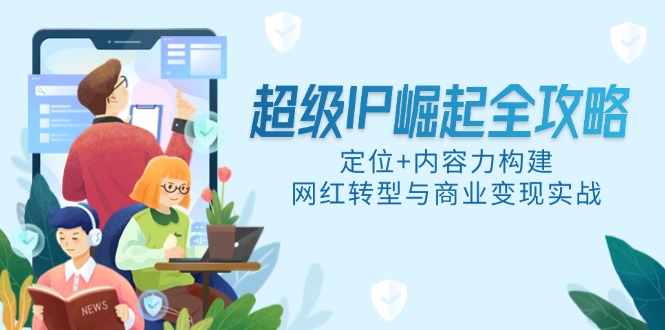 非常IP兴起攻略大全，精准定位 具体内容力搭建，网络红人转型与商业化变现实战演练|云雀资源分享