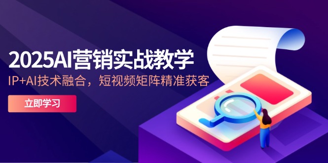 2025AI营销创新课堂教学-5月，IP AI技术融合，自媒体矩阵营销获客|云雀资源分享