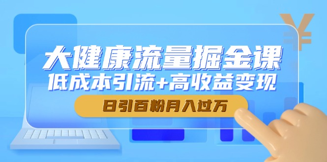 大健康产业总流量掘金队课，降低成本引流方法 高回报转现，日引百粉月入了万|云雀资源分享