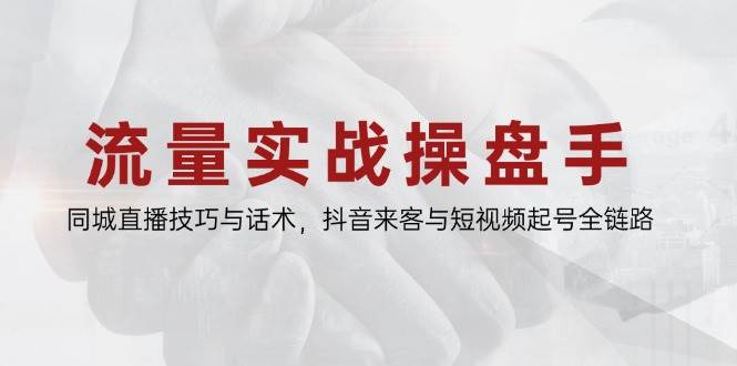流量实战操盘手，同城直播技巧与话术，抖音来客与短视频起号全链路|云雀资源分享