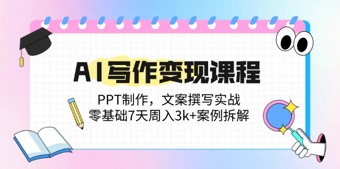 AI写作变现课程内容：PPT制做，文案撰写实战演练，零基础7天周入3k 实例拆卸|云雀资源分享