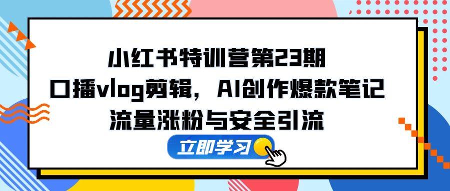 小红书的夏令营第23期，口播文案vlog视频剪辑，AI写作爆品手记，总流量增粉和安全引流方法|云雀资源分享