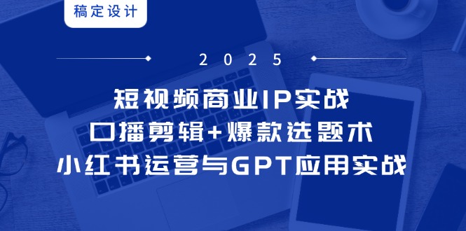小视频商业服务IP实战演练6期：口播文案视频剪辑 爆品论文选题术，小红书运营与GPT运用实战演练|云雀资源分享