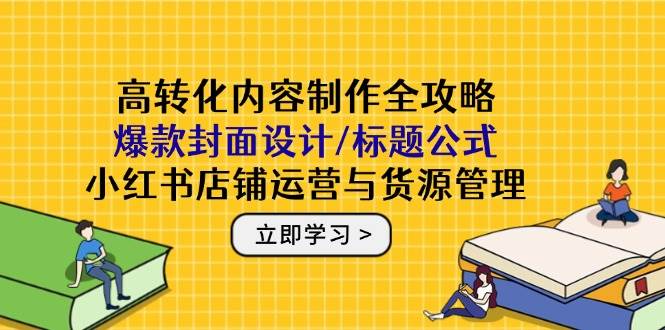 高转化内容创作攻略大全：爆品版面设计/文章标题公式计算，小红书店铺运营与一手货源管理方法|云雀资源分享