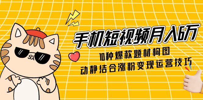 手机小视频月入6万，10种爆品主题构图法，情景交融增粉转现运营方法|云雀资源分享