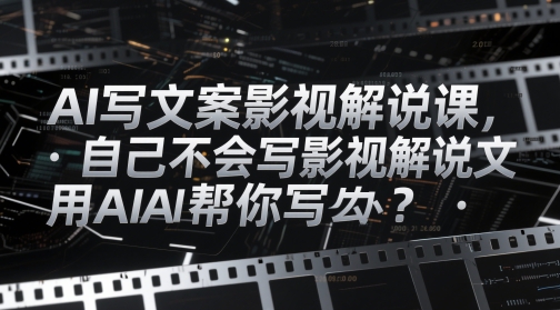 AI撰写文案电影解说课，自身不知道怎么写电影解说创意文案该怎么办？用AI帮你写|云雀资源分享