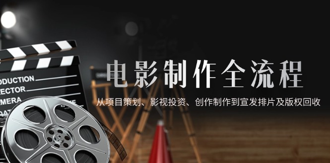 影视制作全过程，从项目方案、电影投资、写作制作到电影宣传电影排片及著作权回收利用|云雀资源分享