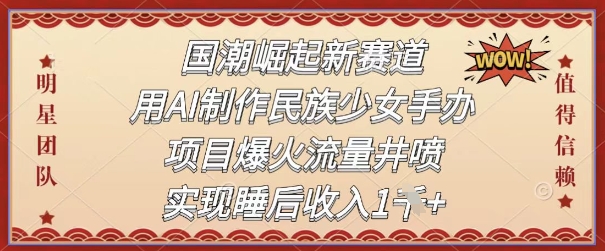 国潮崛起新生态，用AI制做中华民族少女手办，新项目爆红总流量井喷式，完成睡后收入|云雀资源分享