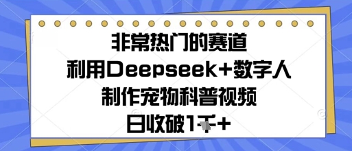 非常热门的跑道，运用Deepseek 虚拟数字人制做小宠物科普文章，日收多张|云雀资源分享