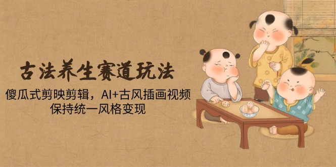 古法养生跑道游戏玩法，简单化剪映剪辑，AI 古风插画短视频，维持统一设计风格转现|云雀资源分享