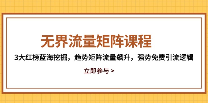 无边流量矩阵课程内容，3大红色榜瀚海发掘，发展趋势引流矩阵总流量飙涨，强悍完全免费引流方法逻辑性|云雀资源分享