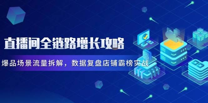 直播房间全链路营销提高攻略大全，爆款情景总流量拆卸，数据复盘店面屠榜实战演练|云雀资源分享