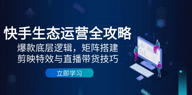 快手视频生态运营攻略大全：爆品底层思维，引流矩阵构建，剪辑软件动画特效与直播带货技巧|云雀资源分享