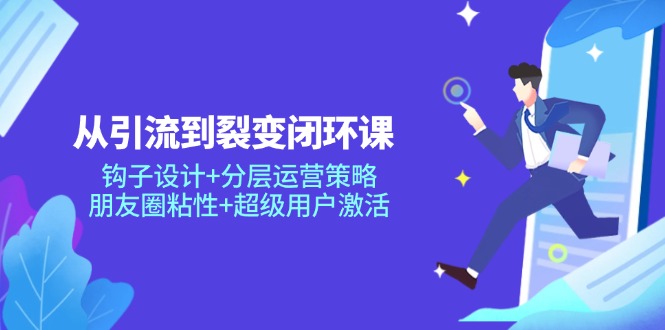 从引导到裂变式闭环控制课：勾子设计方案 分层次运营战略，微信朋友圈黏性 非常用户激活|云雀资源分享