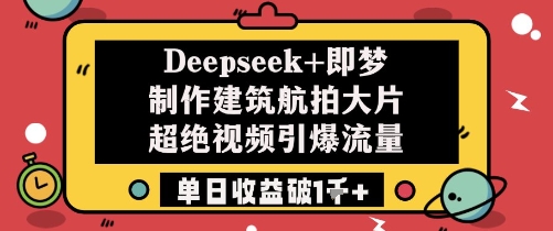 Deepseek 即梦制做工程建筑高清航拍大面积超绝短视频引爆流量单日盈利破1k|云雀资源分享