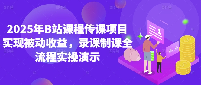 2025年B站课程内容传课新项目完成被动收益，录课制课全过程实际操作演试|云雀资源分享