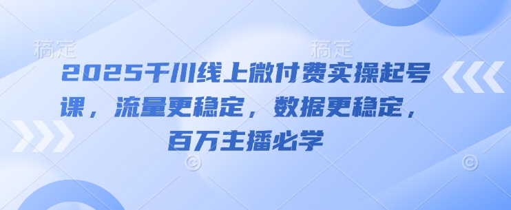 2025巨量千川线上微付钱实际操作养号课，总流量更持久，数据信息更持久，百万主播必会|云雀资源分享