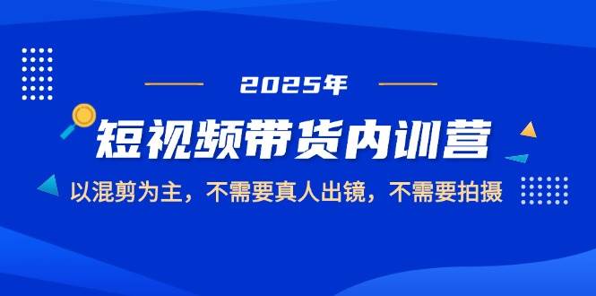 2025短视频带货内训营，以混剪为主，不需要真人出镜，不需要拍摄|云雀资源分享