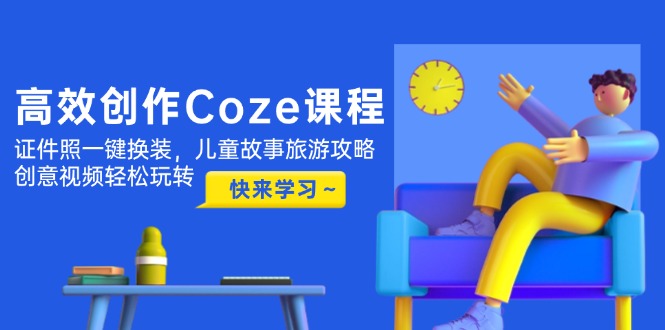 高效率写作Coze课程内容，证件照片一键换装，幼儿故事游玩攻略，创意广告视频快速上手|云雀资源分享