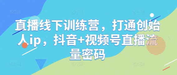 直播线下训练营，打通创始人ip，抖音+视频号直播流量密码|云雀资源分享
