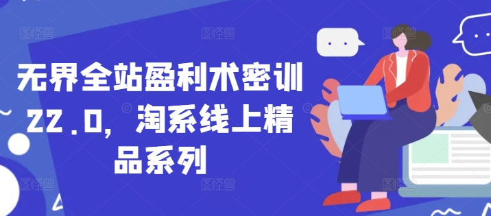 无界全站盈利术密训22.0，淘系线上精品系列|云雀资源分享