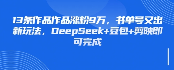 13条作品作品涨粉9W，书单号又出新玩法，DeepSeek+豆包+剪映即可完成|云雀资源分享