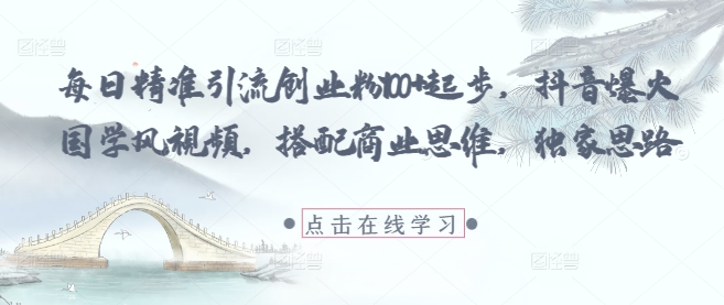 每日精准引流创业粉100+起步，抖音爆火国学风视频，搭配商业思维，独家思路|云雀资源分享