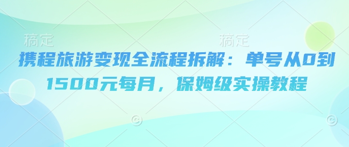 携程旅游变现全流程拆解：单号从0到1500元每月，保姆级实操教程|云雀资源分享