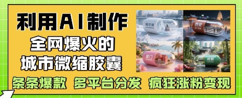 利用AI制作全网爆火的城市微缩胶囊，条条爆款， 多平台分发，疯狂涨粉变现|云雀资源分享