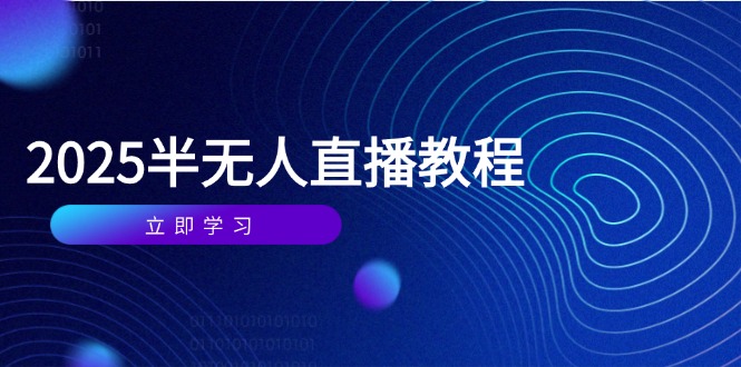 半无人直播课(2025/4月) 基础到实操全覆盖，选品/剪辑/直播搭建与话术训练|云雀资源分享