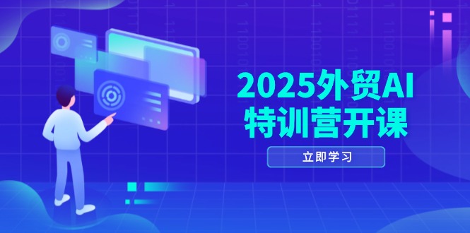2025外贸AI特训营开课：涵盖品牌选品/AI建站/主动/被动获客/社媒开发/等等|云雀资源分享