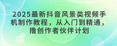 2025全新抖音风景类视频手机制作教程，实用教程，撸原创者伙伴计划|云雀资源分享