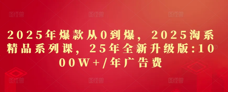 2025年爆品从0到爆，2025淘宝精品系列课，25年全新升级版：1000W 1年广告费用|云雀资源分享