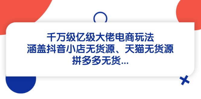 千万级亿级大佬电商玩法：涵盖抖音小店无货源、天猫无货源、拼多多无货…|云雀资源分享