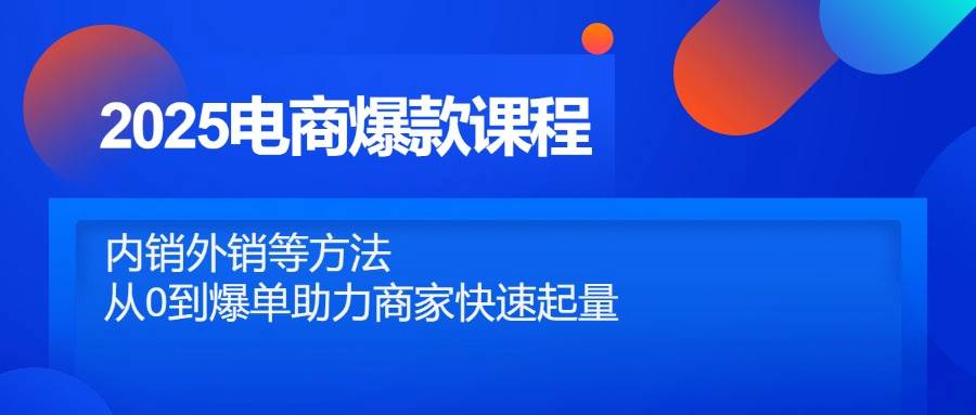 2025电商爆款课程，内销外销等方法，从0到爆单助力商家快速起量|云雀资源分享