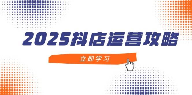 2025抖店运营攻略，掌握抖店技巧，打造月销百万，新手入门到精通|云雀资源分享