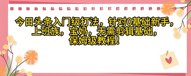 今日今日头条新手入门玩法，对于宝妈妈，工薪族，0基本新手家庭保姆级课程内容|云雀资源分享