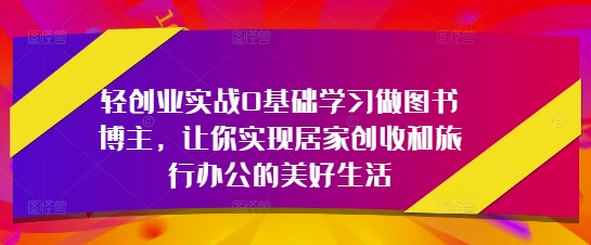 轻创业实战0入门学习做书籍时尚博主，使你完成居家生活增收和旅行办公室的幸福生活|云雀资源分享