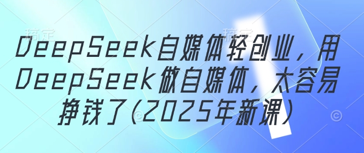 DeepSeek自媒体平台轻创业，用DeepSeek运营自媒体，很容易挣钱了(2025年新授课)|云雀资源分享