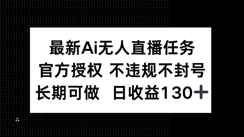 最新AI无人直播任务，官方授权 不违规不封号，长期可做，日收益130+|云雀资源分享