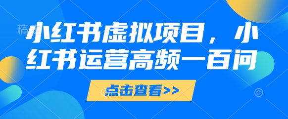 小红书虚拟项目，小红书运营高频一百问【文档】|云雀资源分享