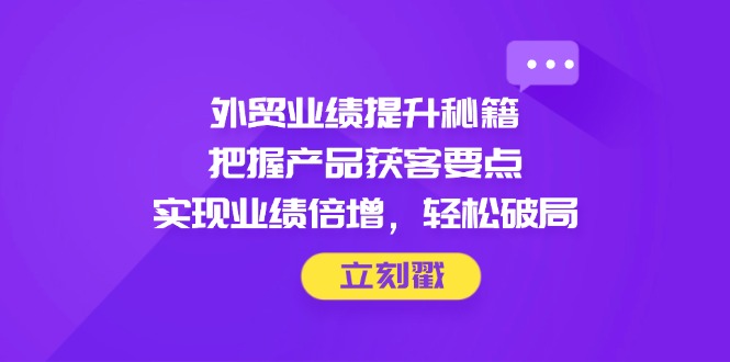外贸业绩提升秘籍，把握产品获客要点，实现业绩倍增，轻松破局|云雀资源分享