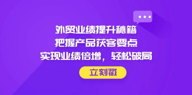 出口外贸业绩增长秘笈，掌握商品拓客关键点，完成业绩倍增，轻轻松松突破|云雀资源分享